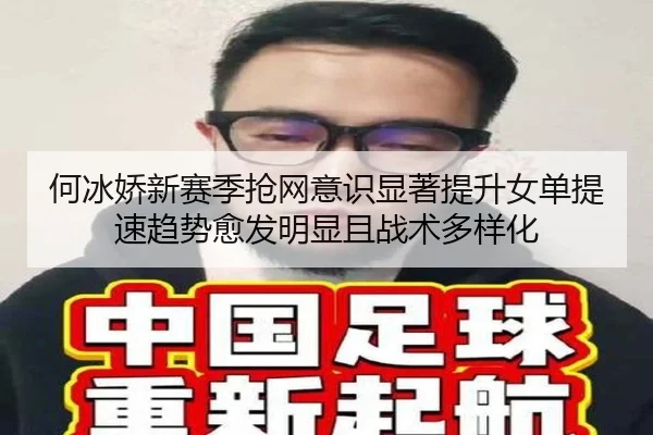 何冰娇新赛季抢网意识显著提升女单提速趋势愈发明显且战术多样化