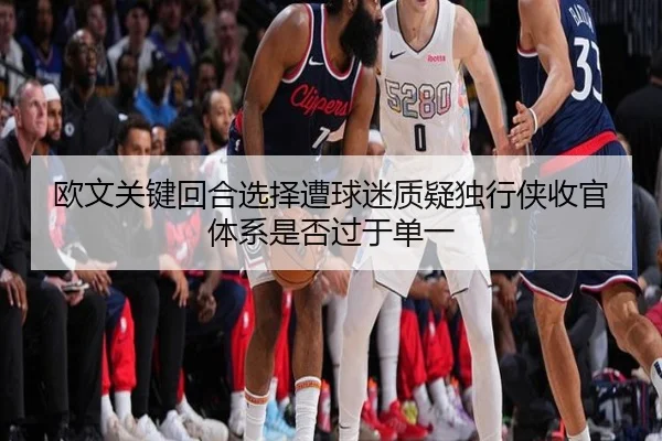 欧文关键回合选择遭球迷质疑独行侠收官体系是否过于单一